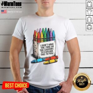 Good I Don't Have The Time Or The Crayons To Explain This To You T-Shirt
