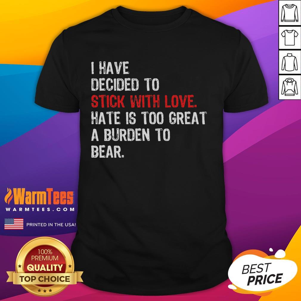 Good I Have Decided To Stick With Love Hate Is Too Great A Burden To Bear T-Shirt