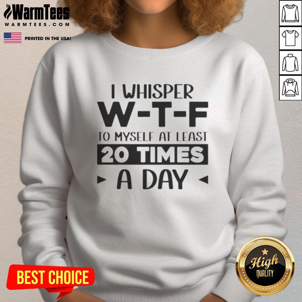 Good I Whisper W‑T‑F To Myself At Least 20 Times A Day Quote T-Shirt - Image 5