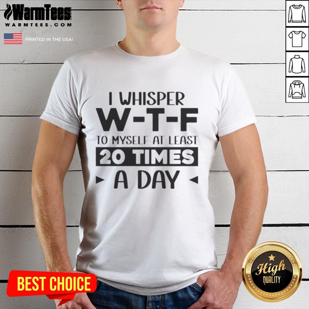 Good I Whisper W‑T‑F To Myself At Least 20 Times A Day Quote T-Shirt