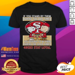 Good If You Stand By Them The Bad Times You Deserve To Be There The Good Times 49ers Stay Loyal T-Shirt