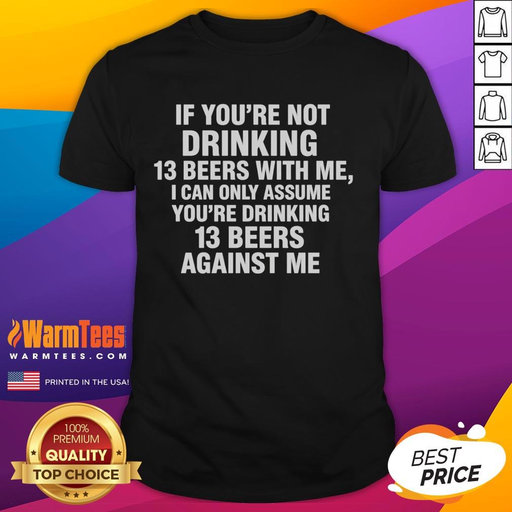 Good If You're Not Drinking 13 Beers With Me I Can Only Assume You're Drinking 13 Beers Against Me T-Shirt