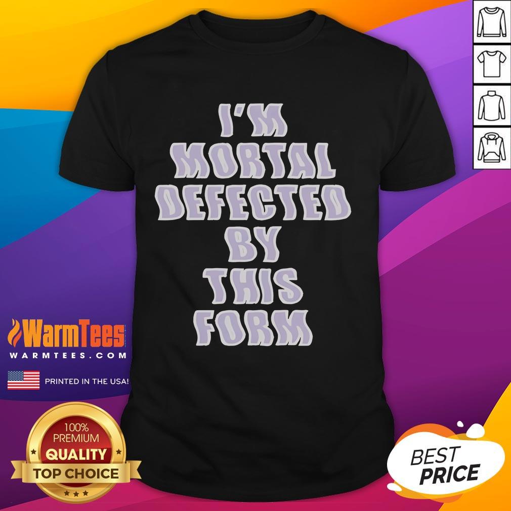 Good I'm Mortal Defected By This Form T-Shirt