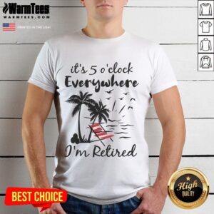 Good It's 5 O'clock Everywhere I'm Retired Summer T-Shirt