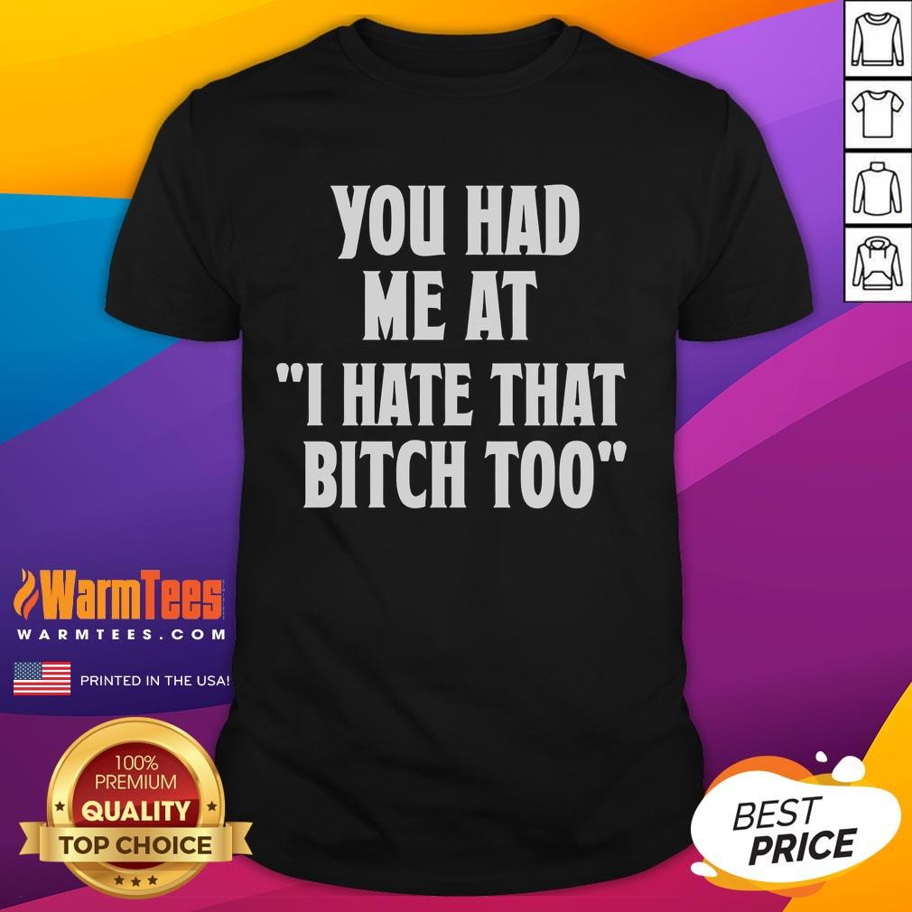 Good You Had Me At I Hate That Bitch Too T-Shirt