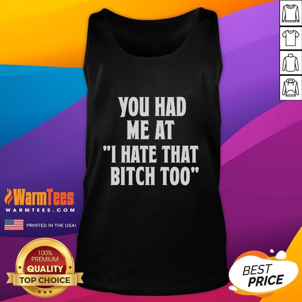 Good You Had Me At I Hate That Bitch Too T-Shirt - Image 4