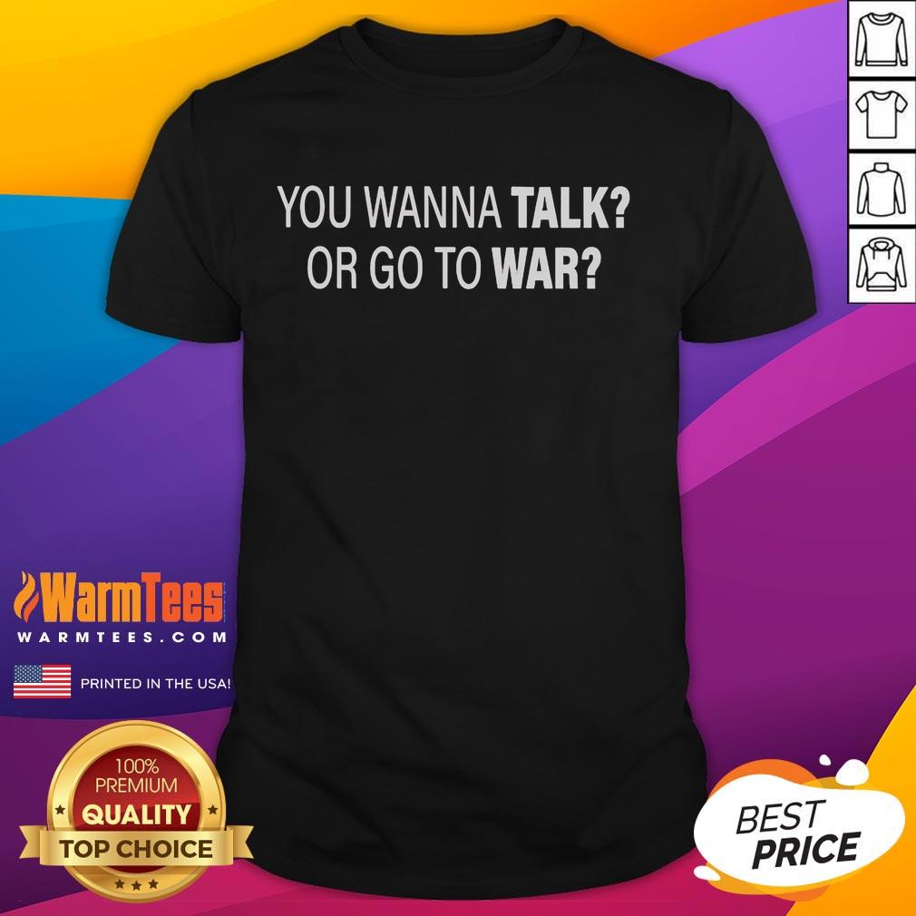 Good You Wanna Talk Or Go To War T-Shirt