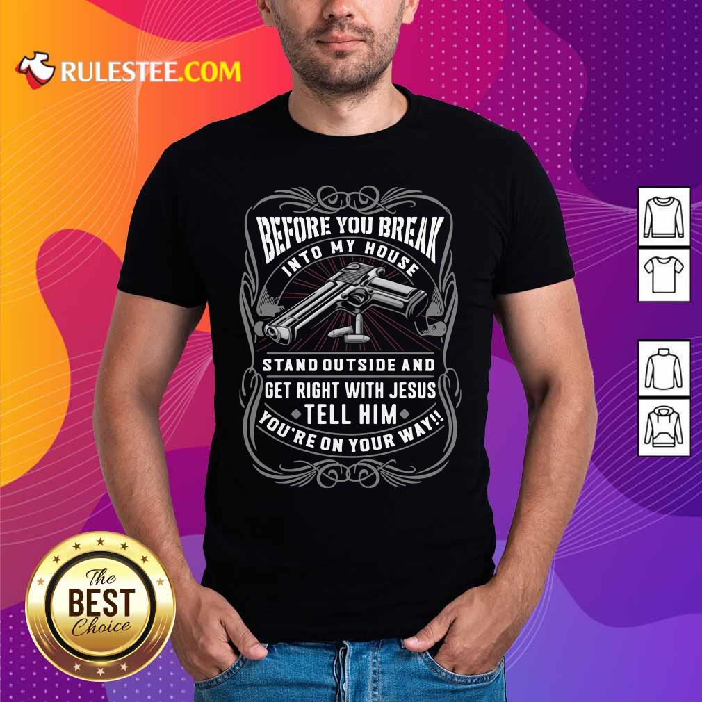 Happy Before You Break Into My House Stand Outside And Get Right With Jesus Tell Him Youre On Your Way Shirt