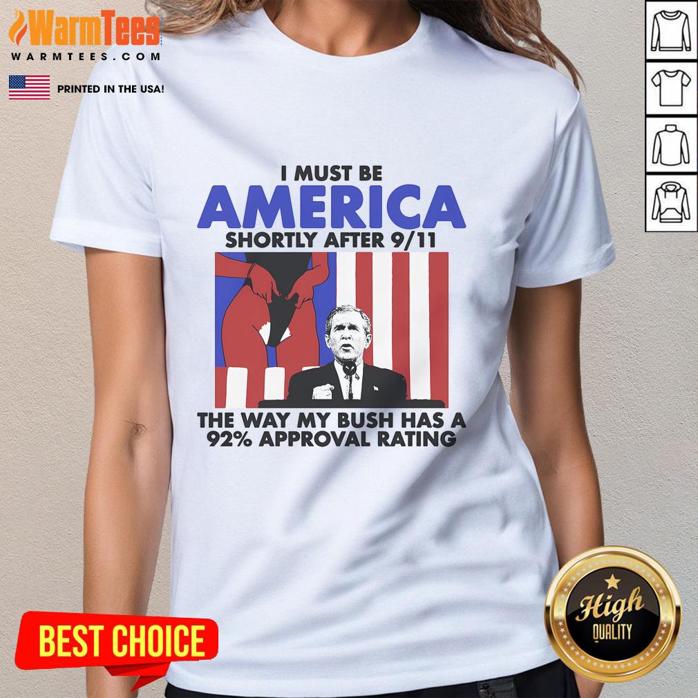 Hot I Must Be America Shortly After 9/11 The Way My Bush Has A 92% Approval Rating T-Shirt - Image 3