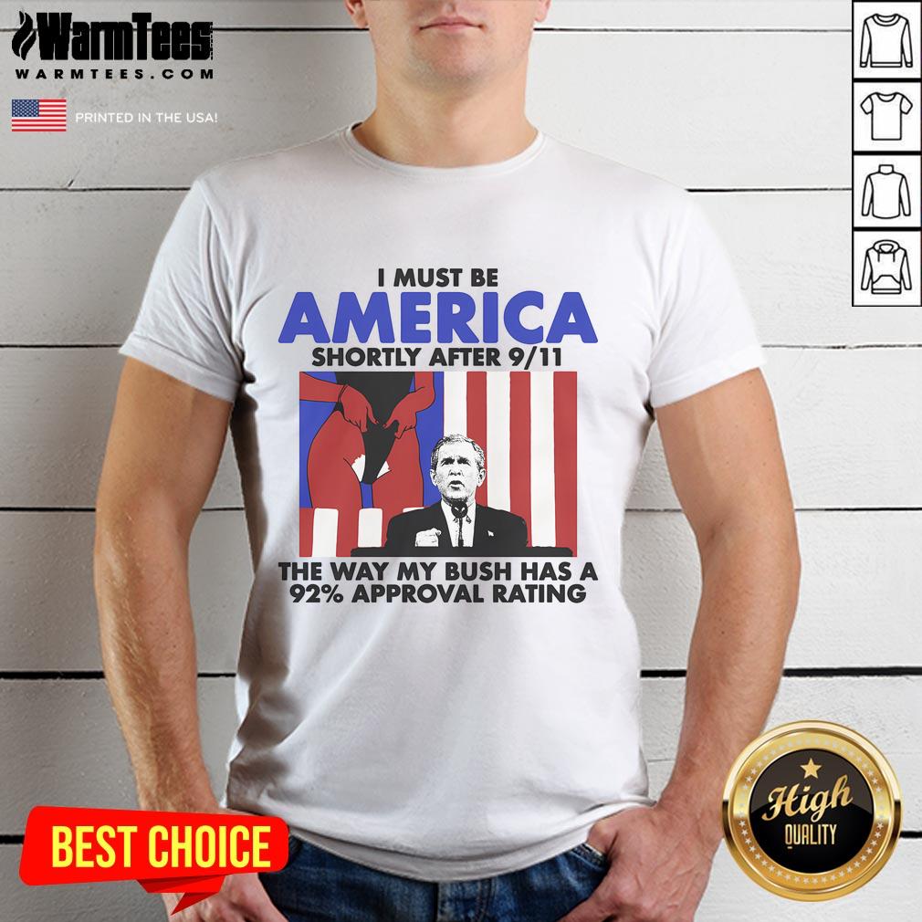 Hot I Must Be America Shortly After 9/11 The Way My Bush Has A 92% Approval Rating T-Shirt