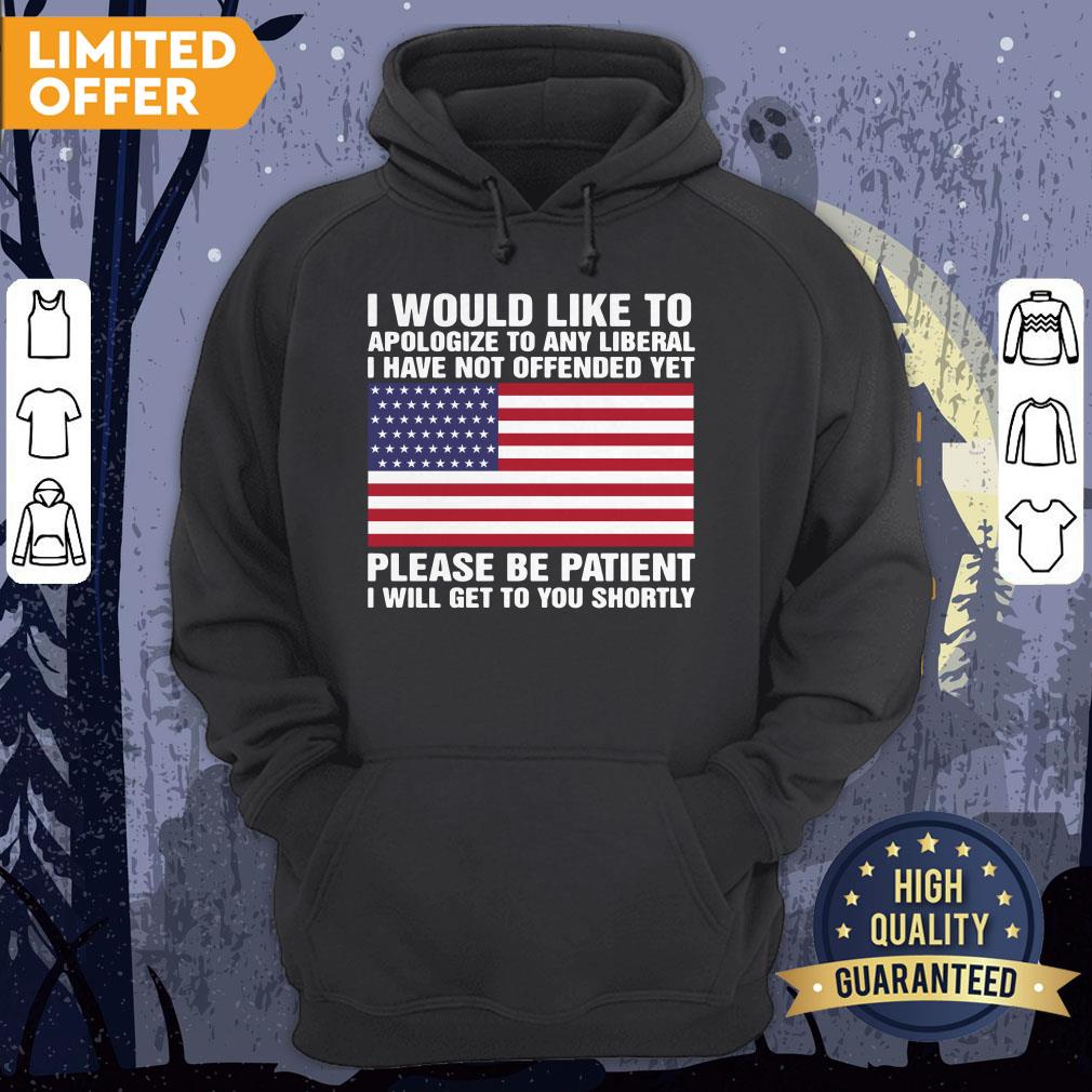 I Would Like To Apologize To Any Liberal I Have Not Offended Yet Please Be Patient Shirt - Image 5