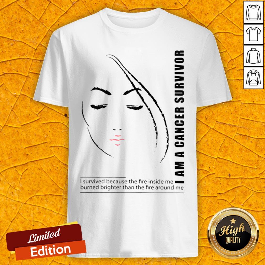 I Am A Cancer Survivor I Survived Because The Fire Inside Me Burned Brighter Than The Fire Around Me Shirt