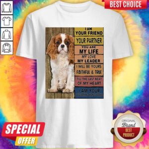 I Am Your Friend Your Partner You Are My Life My Love My Leader I Will Be Yours Faithful And True Till The Last Beat Of My Heart I Am Your Cavalier King Charles Spaniel Shirt