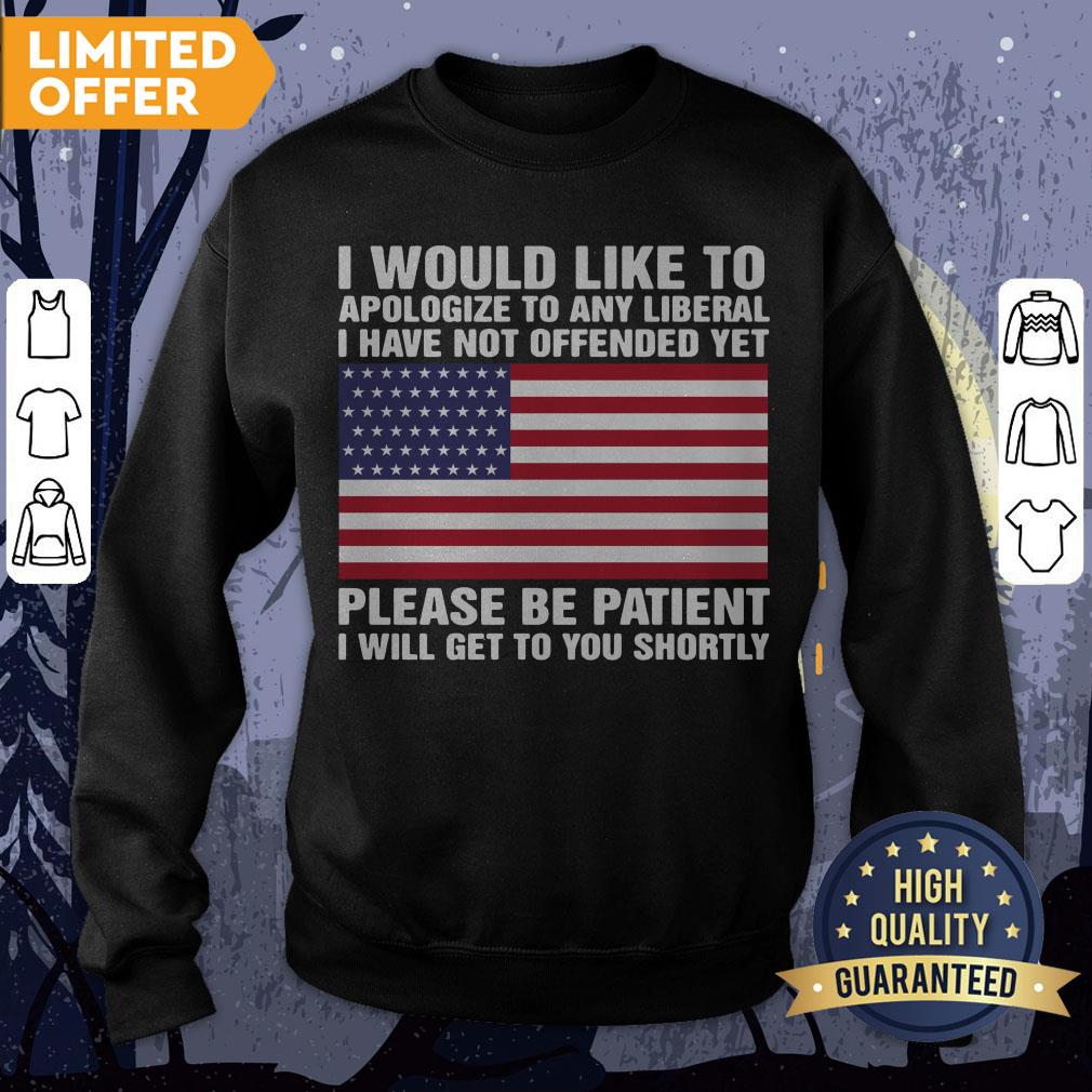 I Would Like To Apologize To Any Liberal I Have Not Offended Yet Please Be Patient Shirt - Image 4