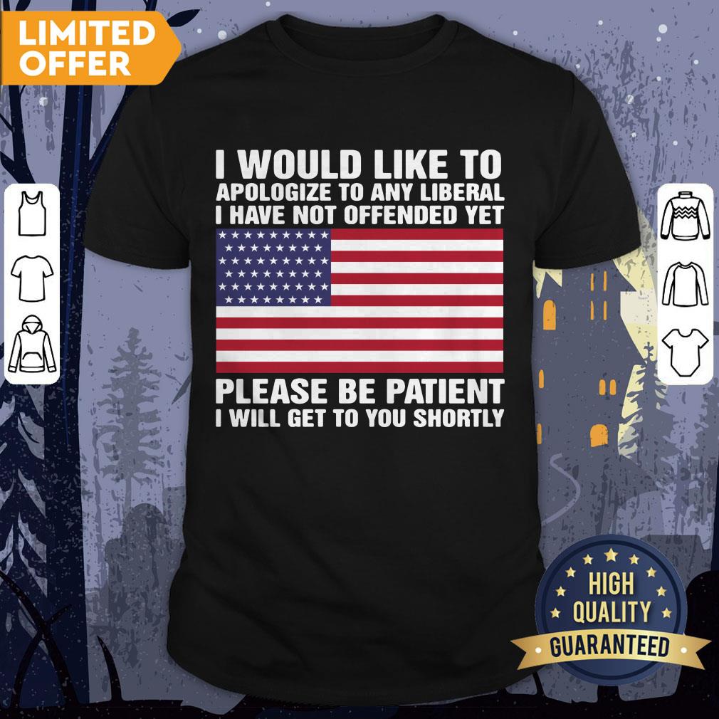 I Would Like To Apologize To Any Liberal I Have Not Offended Yet Please Be Patient Shirt