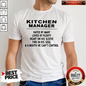 Kitchen Manager Hated By Many Loved By Plenty Heart On His Sleeve Fire In His Soul & A Mouth He Can't Control Shirt