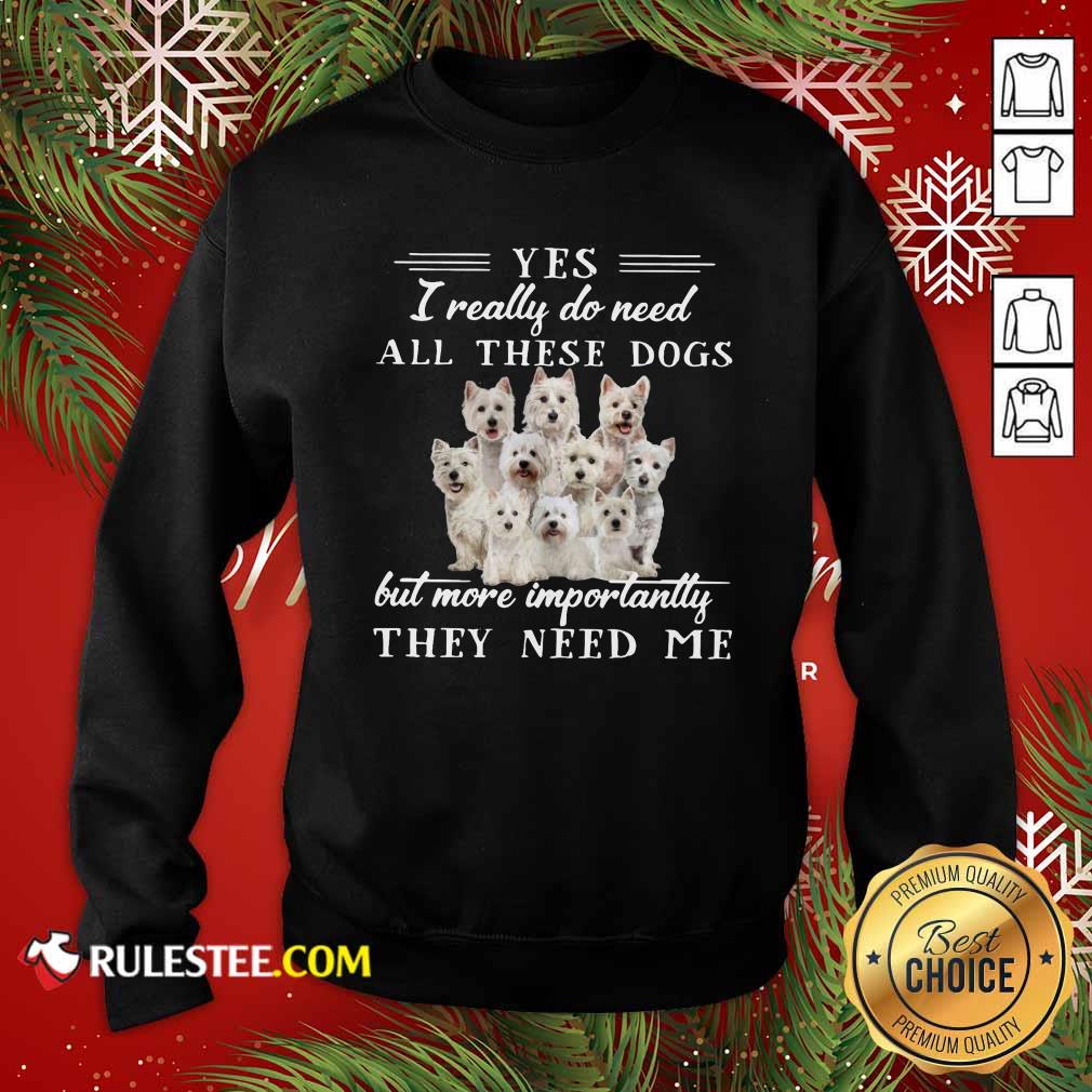 Nice Westhighlandwhiteterrier Dogs Yes I Really Do Need All These Dogs But More Importantly Shirt - Image 5