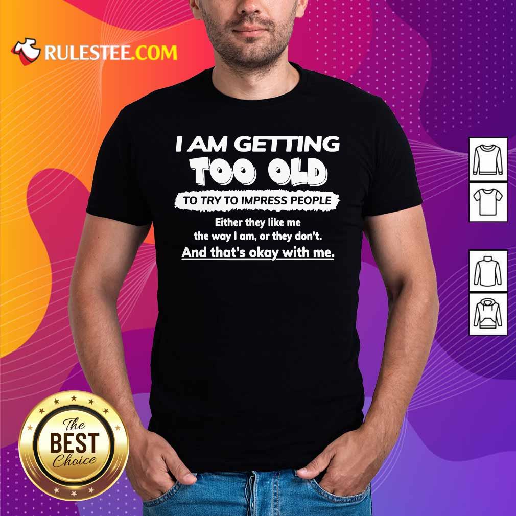Nice I Am Getting Too Old To Try To Impress People Either They Like Me The Way I Am Or They Don’t Shirt