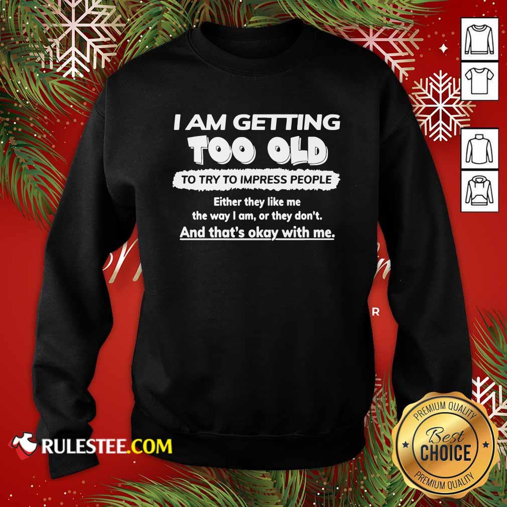 Nice I Am Getting Too Old To Try To Impress People Either They Like Me The Way I Am Or They Don’t Shirt - Image 5