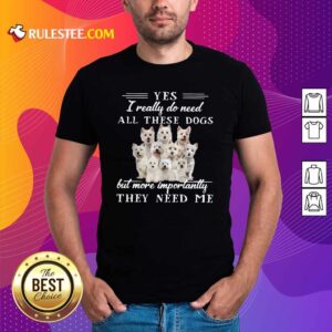 Nice Westhighlandwhiteterrier Dogs Yes I Really Do Need All These Dogs But More Importantly Shirt