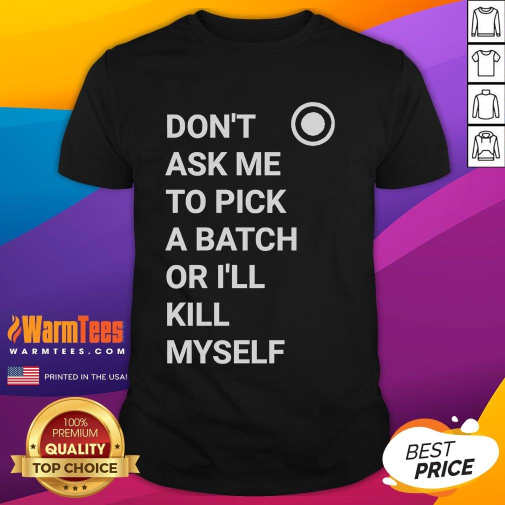 Nice Don't Ask Me To Pick A Batch Or I'll Kill Myself T-Shirt