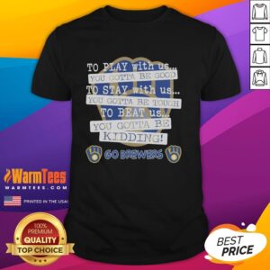 Nice Go Milwaukee Brewers To Play With Us You Gotta Be Good T-Shirt