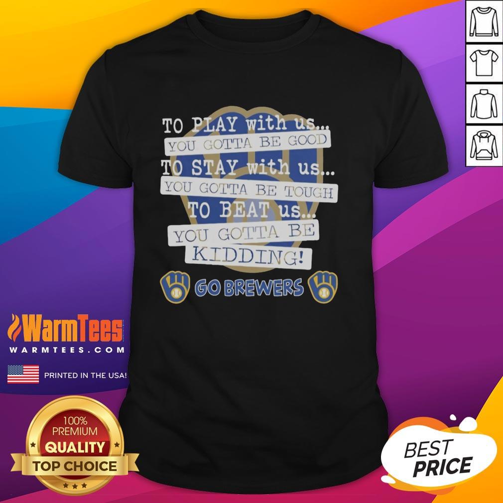 Nice Go Milwaukee Brewers To Play With Us You Gotta Be Good T-Shirt