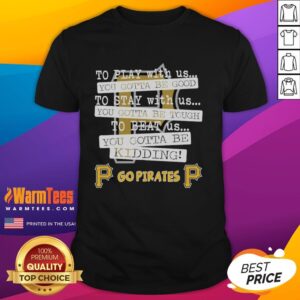 Nice Go Pittsburgh Pirates To Play With Us You Gotta Be Good T-Shirt