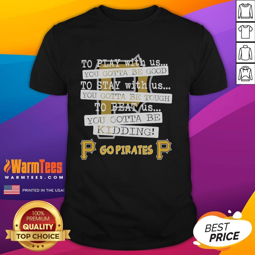 Nice Go Pittsburgh Pirates To Play With Us You Gotta Be Good T-Shirt