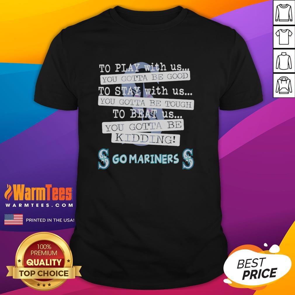 Nice Go Seattle Mariners To Play With Us You Gotta Be Good T-Shirt