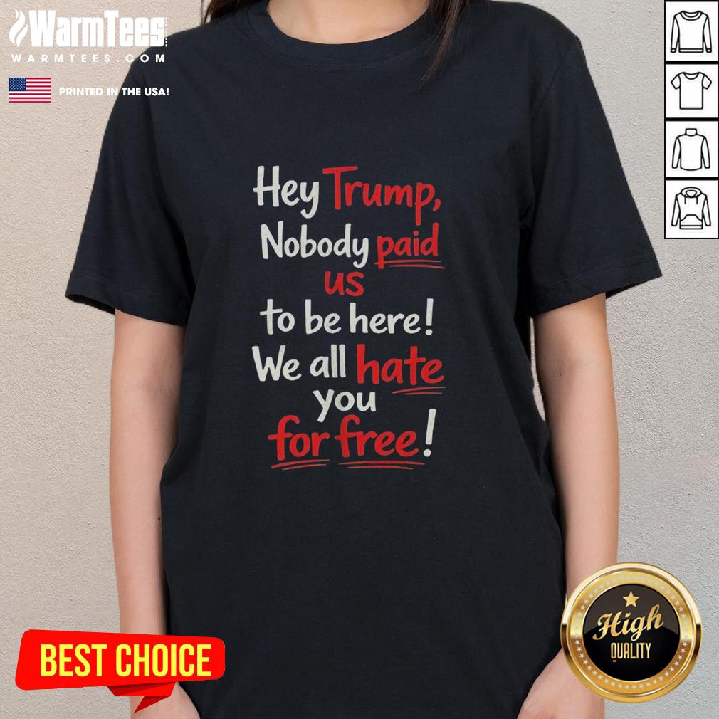 Nice Hey Trump Nobody Paid Us To Be Here We All Hate You For Free T-Shirt - Image 3
