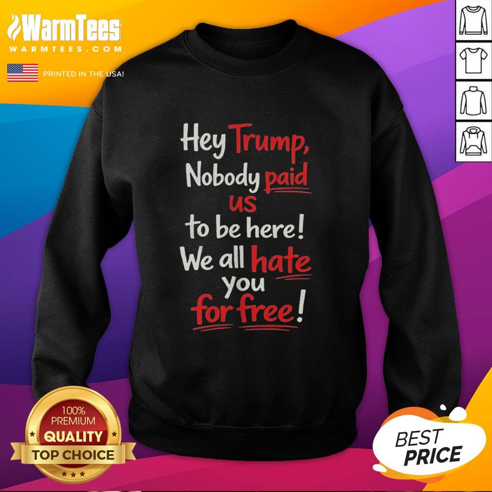 Nice Hey Trump Nobody Paid Us To Be Here We All Hate You For Free T-Shirt - Image 4