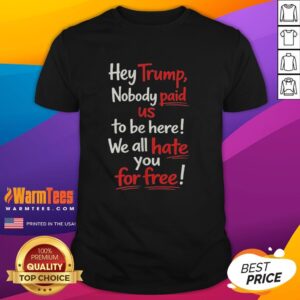 Nice Hey Trump Nobody Paid Us To Be Here We All Hate You For Free T-Shirt
