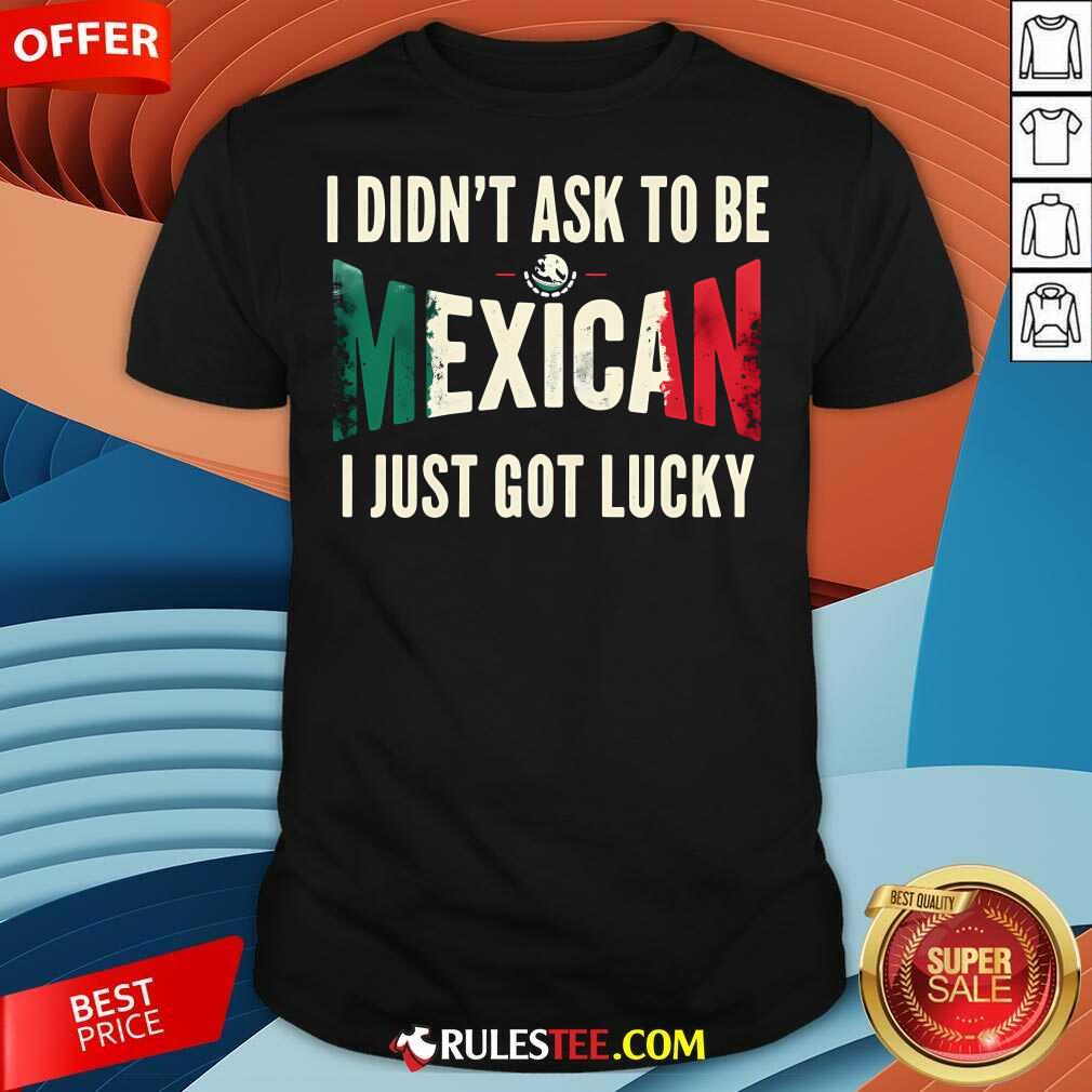 Awesome I Didn't Ask To Be Mexican I Just Got Lucky T-Shirt
