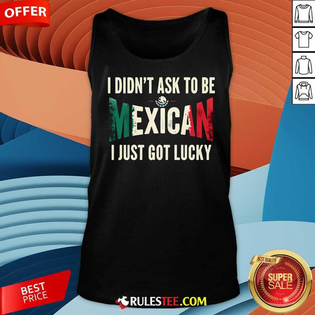 Awesome I Didn't Ask To Be Mexican I Just Got Lucky T-Shirt - Image 5