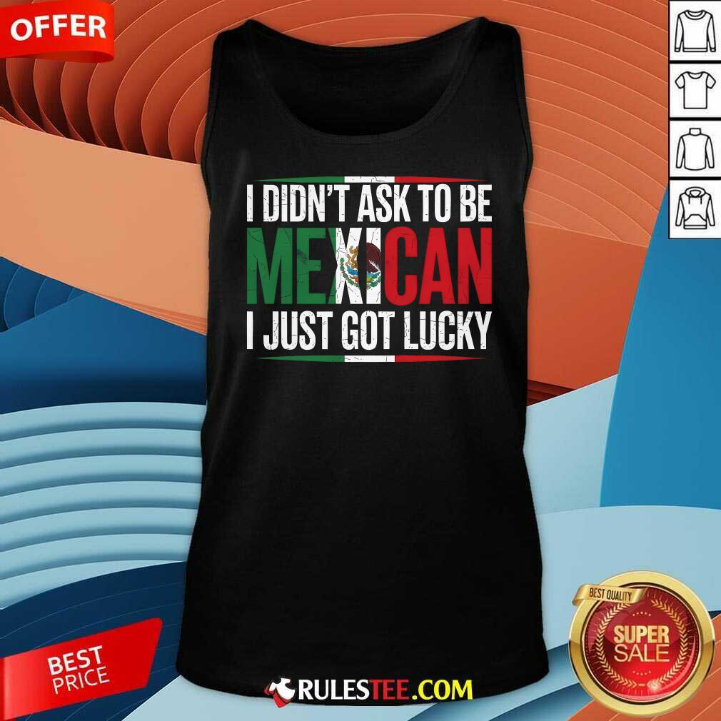 Nice I Didn't Ask To Be Mexican I Just Got Lucky T-Shirt - Image 5