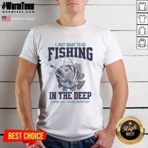 Nice I Just Want To Go Fishing In The Deep Like An Anglerfish T-Shirt