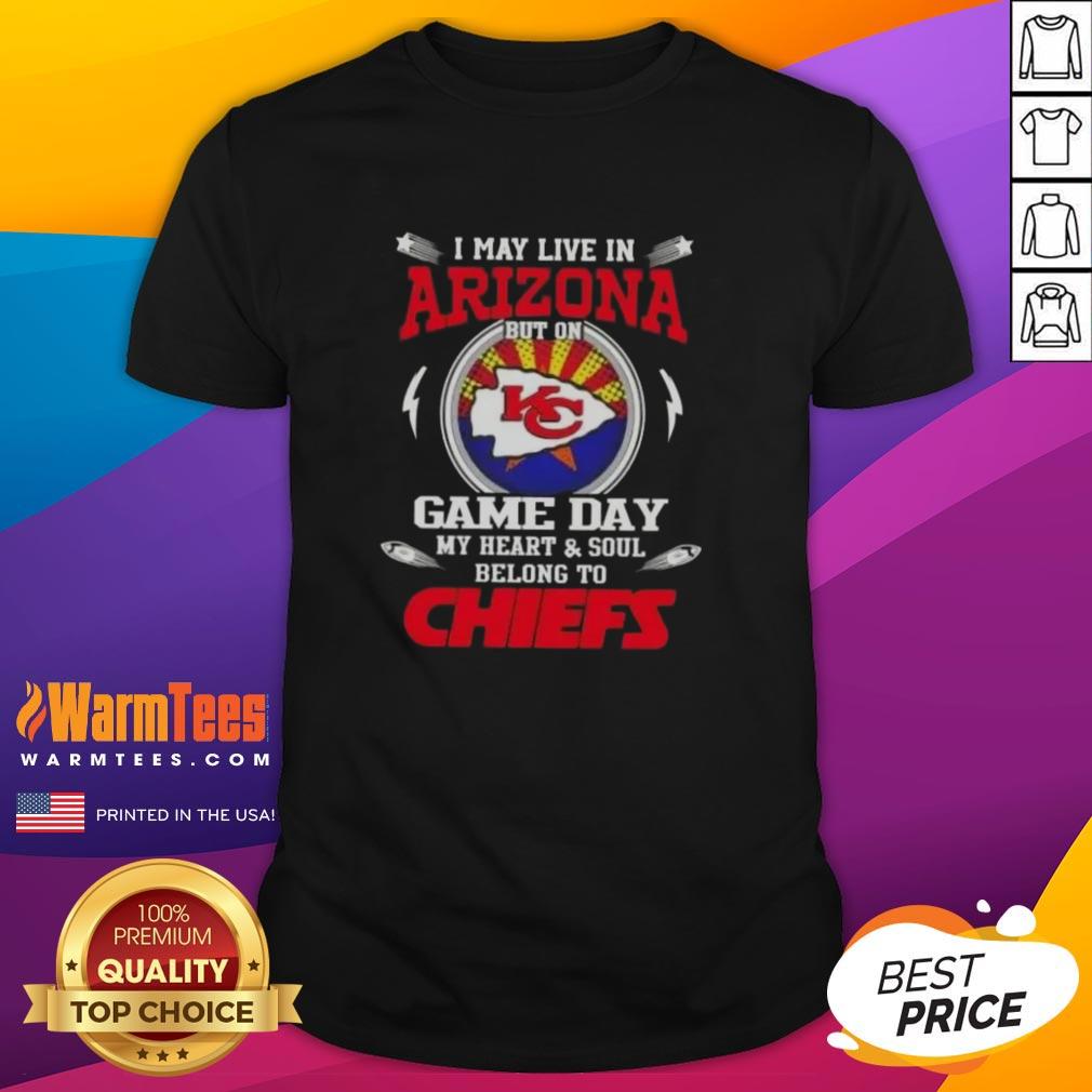 Nice I May Live In Arizona But On Game Day My Heart And Soul Belongs To Kansas City Chiefs T-Shirt
