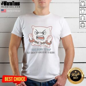Nice I Was Born To Nap But Society Forced Me To Work T-Shirt