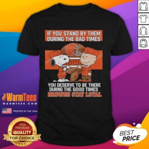 Nice If You Stand By Them The Bad Times You Deserve To Be There The Good Times Browns Stay Loyal T-Shirt