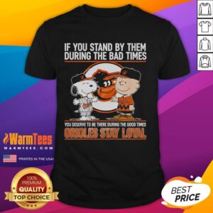 Nice If You Stand By Them The Bad Times You Deserve To Be There The Good Times Orioles Stay Loyal T-Shirt