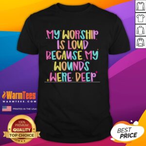 Nice My Worship Is Loud Because My Wounds Were Deep T-Shirt