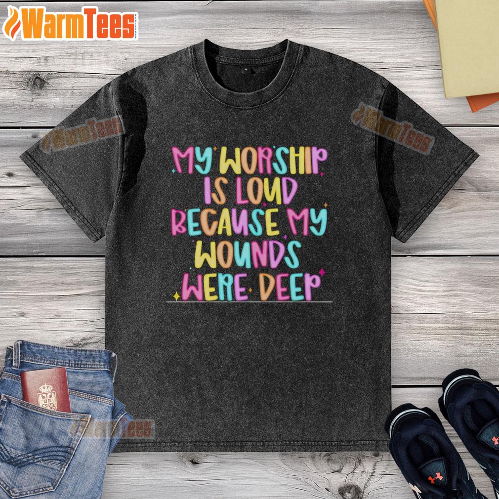 Nice My Worship Is Loud Because My Wounds Were Deep T-Shirt - Image 6