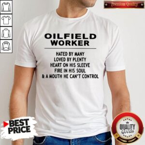 Oilfield Worker Hated By Many Loved By Plenty Heart On His Sleeve Fire In His Soul & A Mouth He Can't Control Shirt