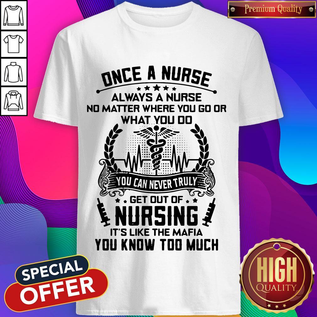 Once A Nurse Always A Nurse No Matter Where You Go Or What You Do You Can Never Truly Get Out Of Nursing It’s Like The mafia You Know Too Much Shirt