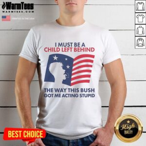 Official I Must Be A Child Left Behind The Way This Bush Got Me Acting Stupid T-Shirt
