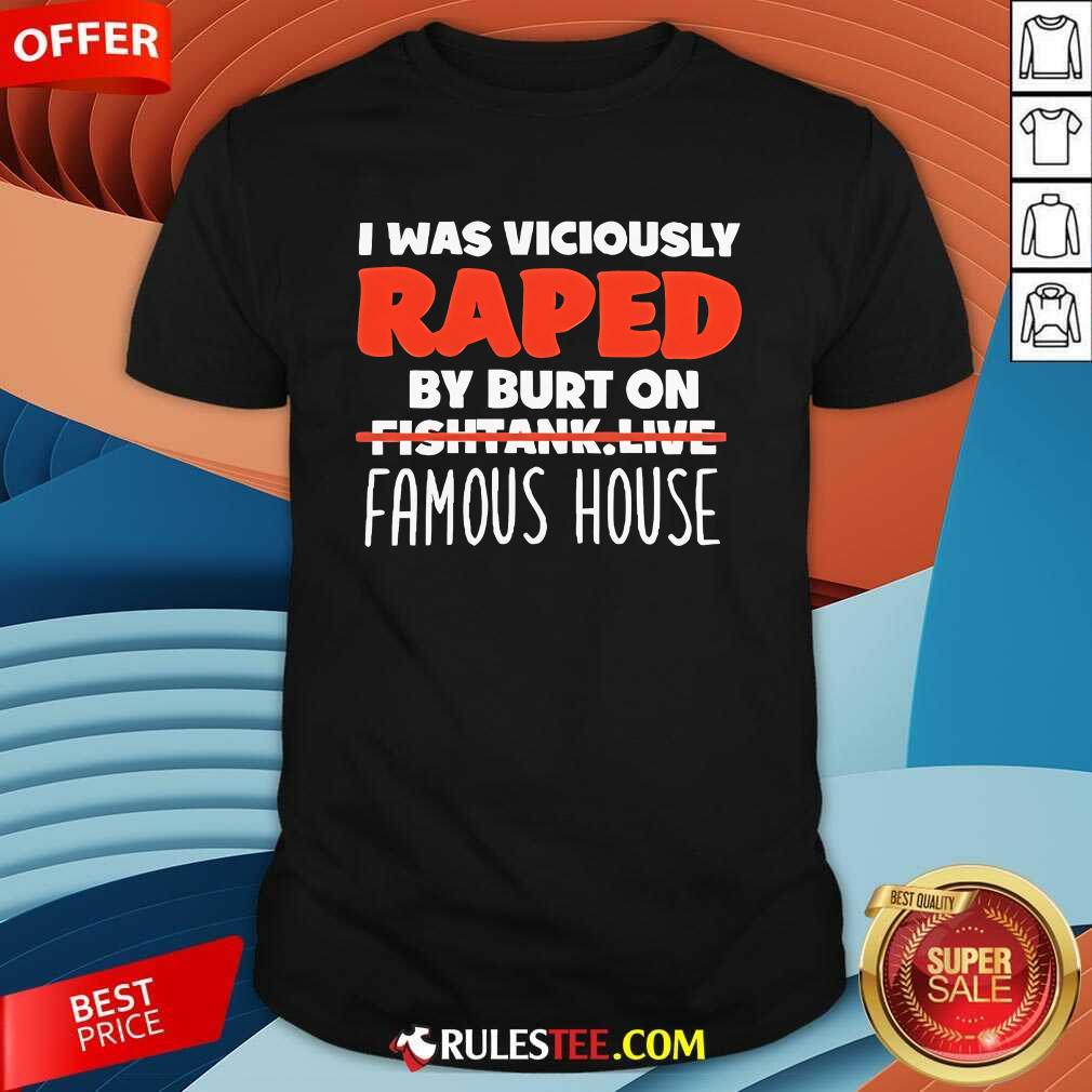 Official I Was Viciously Raped By Burt On Fishtank Live Famous House T-Shirt
