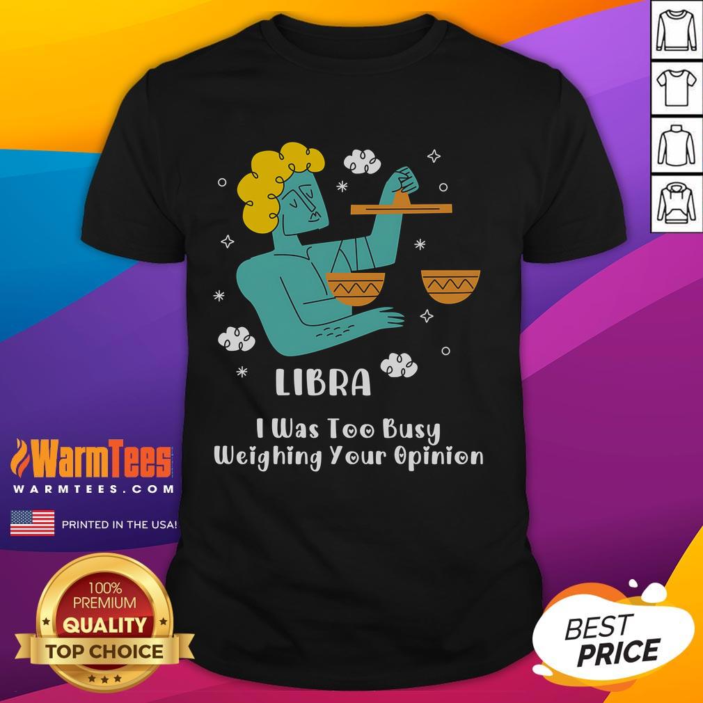 Official Libra I Was Too Busy Weighing Your Opinion T-Shirt