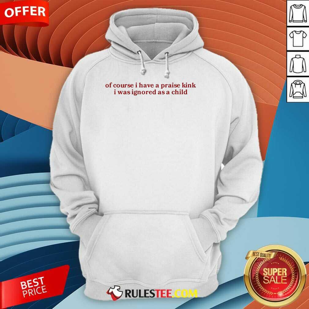 Official Of Course I Have A Praise Kink I Was Ignored As A Child T-Shirt - Image 5