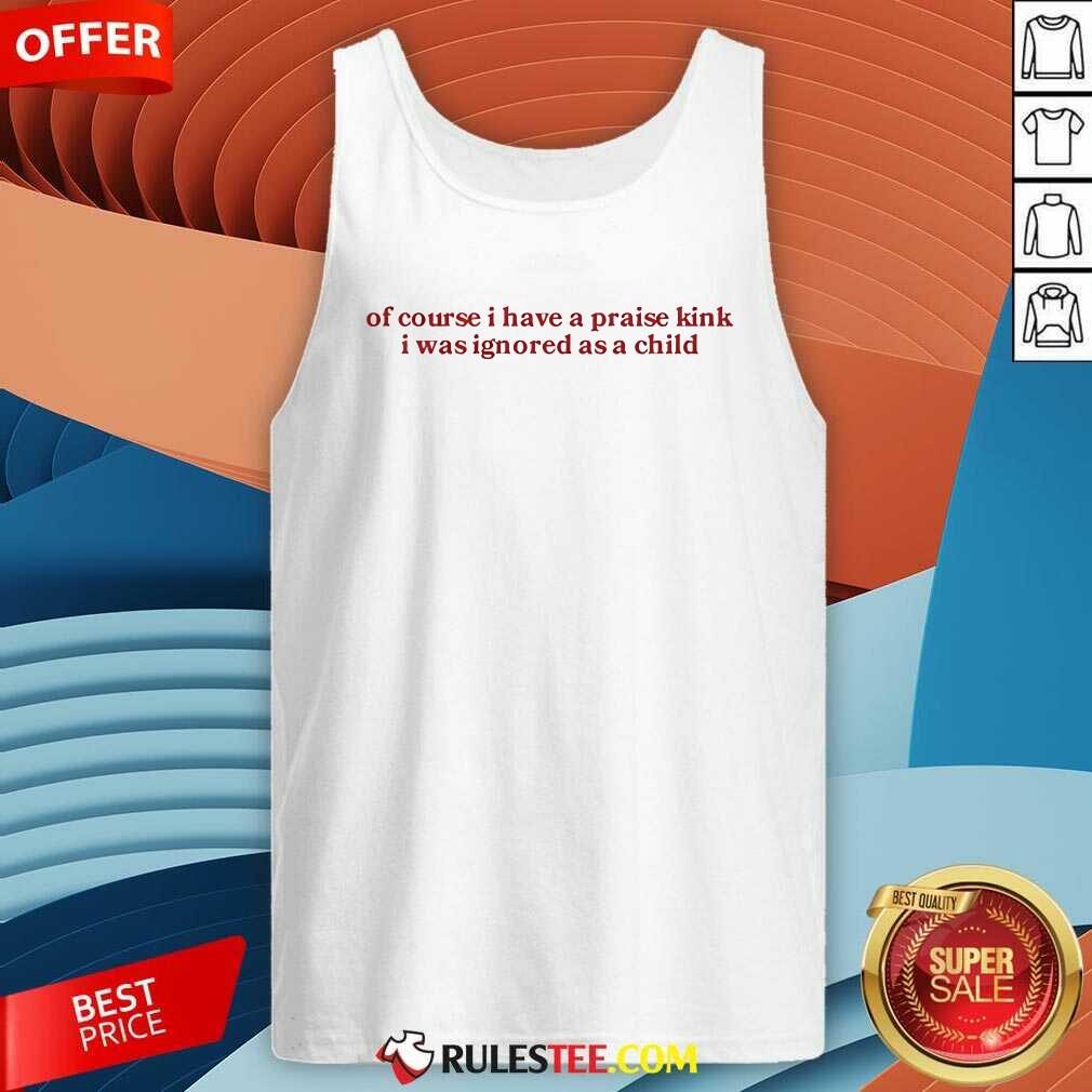 Official Of Course I Have A Praise Kink I Was Ignored As A Child T-Shirt - Image 3